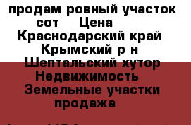 продам ровный участок 13,7 сот. › Цена ­ 300 000 - Краснодарский край, Крымский р-н, Шептальский хутор Недвижимость » Земельные участки продажа   